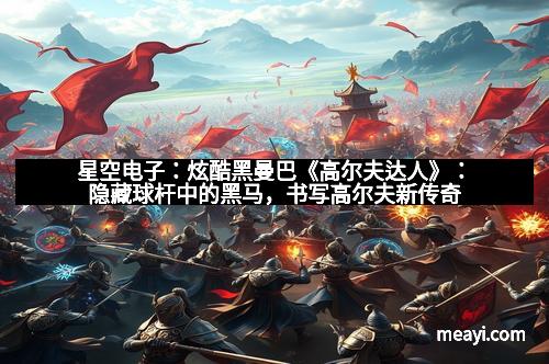 星空电子:炫酷黑曼巴《高尔夫达人》:隐藏球杆中的黑马,书写高尔夫新传奇