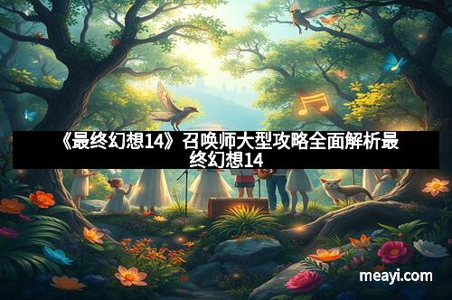 《最终幻想14》召唤师大型攻略全面解析最终幻想14